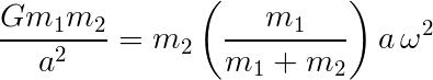 Gm1m2/a^2 = m2 (m1/(m1+m2)* a omega^2